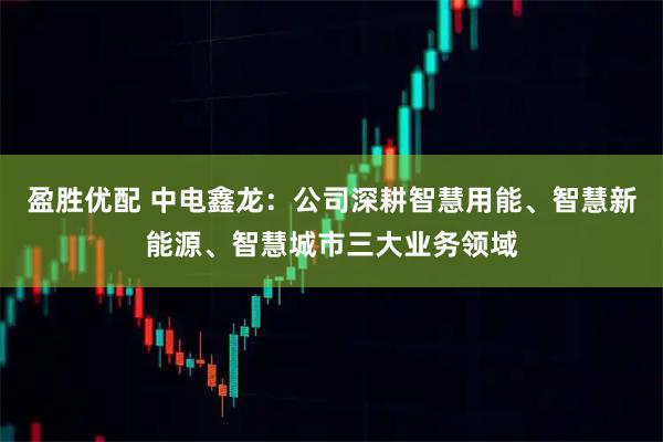 盈胜优配 中电鑫龙：公司深耕智慧用能、智慧新能源、智慧城市三大业务领域