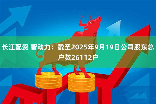 长江配资 智动力：截至2025年9月19日公司股东总户数26112户