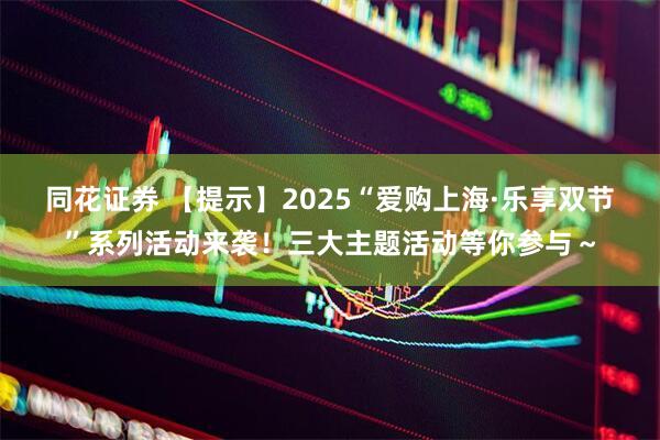 同花证券 【提示】2025“爱购上海·乐享双节”系列活动来袭！三大主题活动等你参与～