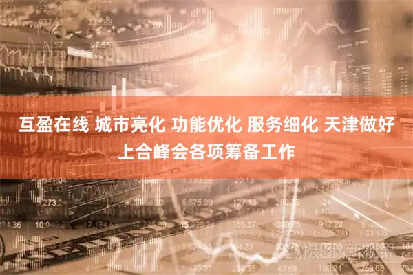 互盈在线 城市亮化 功能优化 服务细化 天津做好上合峰会各项筹备工作