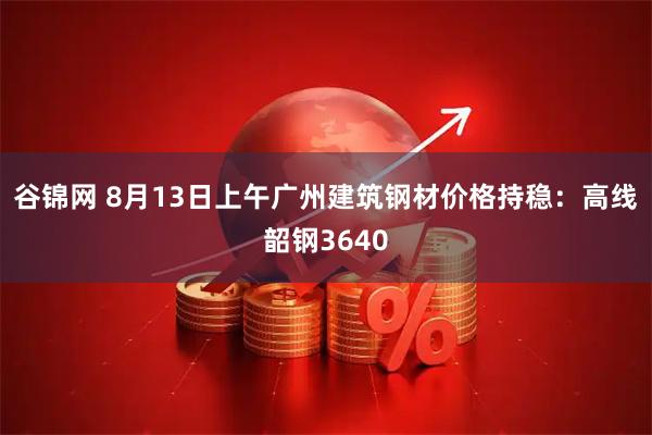 谷锦网 8月13日上午广州建筑钢材价格持稳：高线韶钢3640