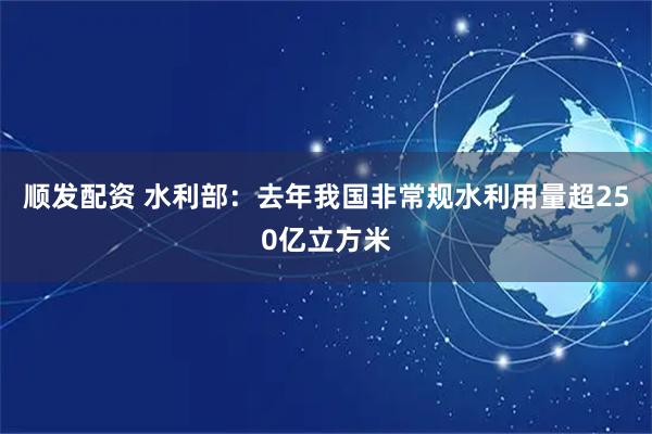 顺发配资 水利部：去年我国非常规水利用量超250亿立方米