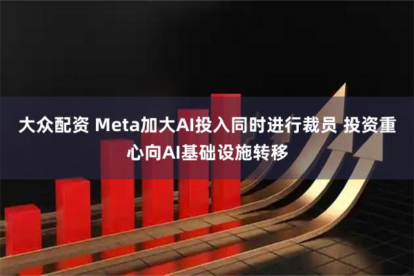 大众配资 Meta加大AI投入同时进行裁员 投资重心向AI基础设施转移