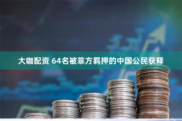 大咖配资 64名被菲方羁押的中国公民获释