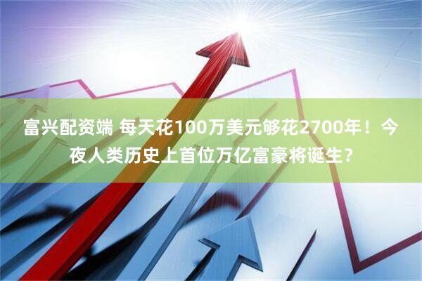富兴配资端 每天花100万美元够花2700年！今夜人类历史上首位万亿富豪将诞生？
