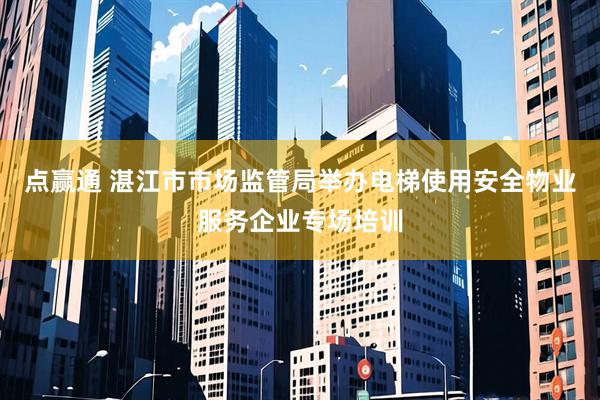 点赢通 湛江市市场监管局举办电梯使用安全物业服务企业专场培训