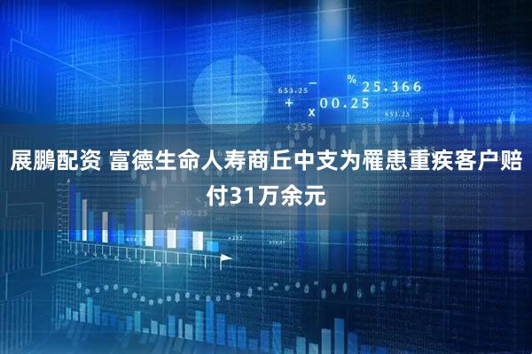 展鵬配资 富德生命人寿商丘中支为罹患重疾客户赔付31万余元