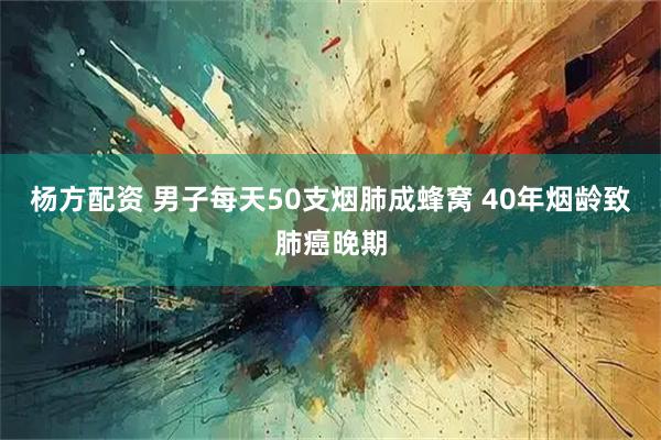 杨方配资 男子每天50支烟肺成蜂窝 40年烟龄致肺癌晚期