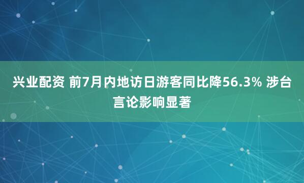 兴业配资 前7月内地访日游客同比降56.3% 涉台言论影响显著