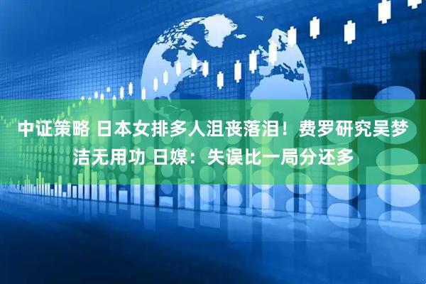 中证策略 日本女排多人沮丧落泪！费罗研究吴梦洁无用功 日媒：失误比一局分还多