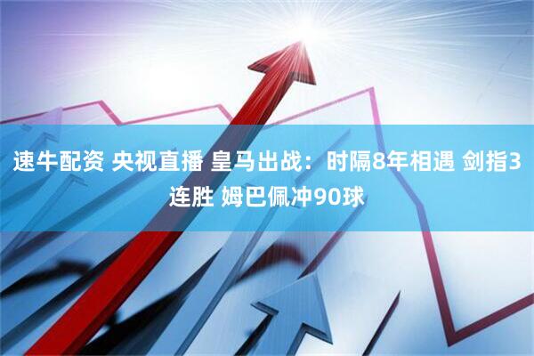 速牛配资 央视直播 皇马出战：时隔8年相遇 剑指3连胜 姆巴佩冲90球