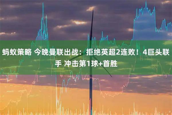 蚂蚁策略 今晚曼联出战：拒绝英超2连败！4巨头联手 冲击第1球+首胜