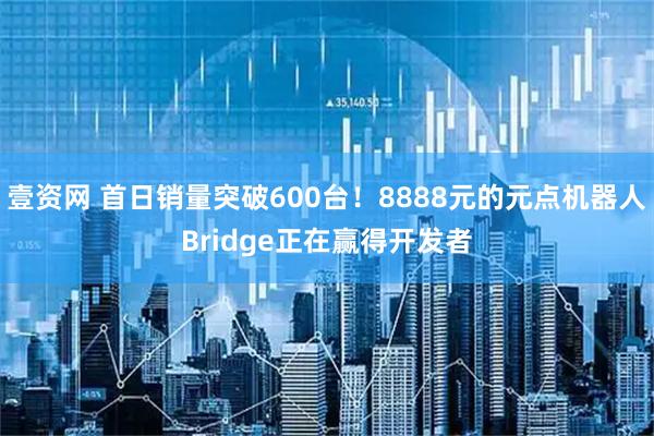 壹资网 首日销量突破600台！8888元的元点机器人Bridge正在赢得开发者