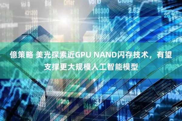 億策略 美光探索近GPU NAND闪存技术，有望支撑更大规模人工智能模型